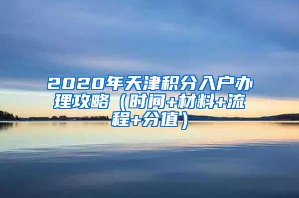 2020年天津积分入户办理攻略（时间+材料+流程+分值）