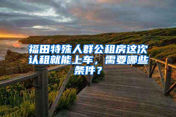 福田特殊人群公租房这次认租就能上车，需要哪些条件？