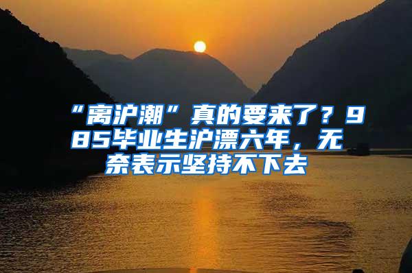 “离沪潮”真的要来了？985毕业生沪漂六年，无奈表示坚持不下去