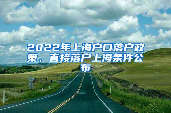 2022年上海户口落户政策，直接落户上海条件公布