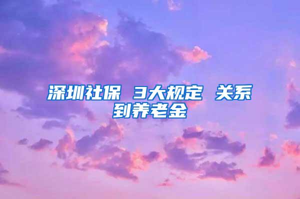 深圳社保 3大规定 关系到养老金