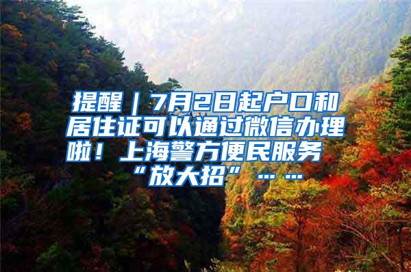 提醒｜7月2日起户口和居住证可以通过微信办理啦！上海警方便民服务“放大招”……