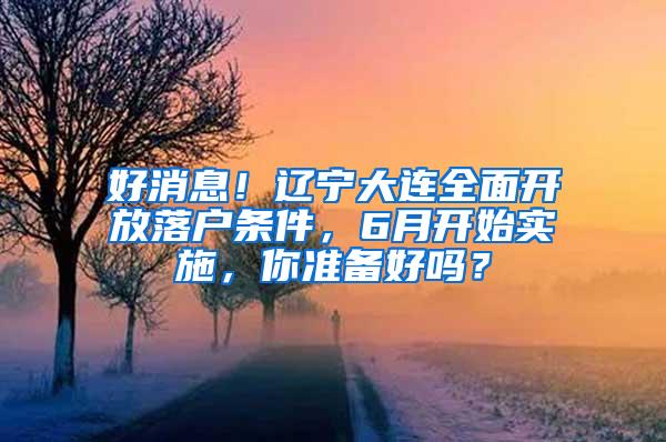 好消息！辽宁大连全面开放落户条件，6月开始实施，你准备好吗？