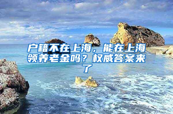 户籍不在上海，能在上海领养老金吗？权威答案来了