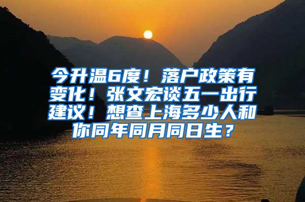 今升温6度！落户政策有变化！张文宏谈五一出行建议！想查上海多少人和你同年同月同日生？