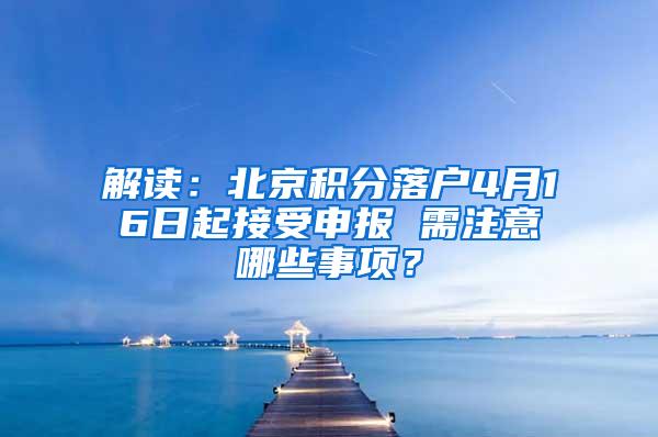 解读：北京积分落户4月16日起接受申报 需注意哪些事项？