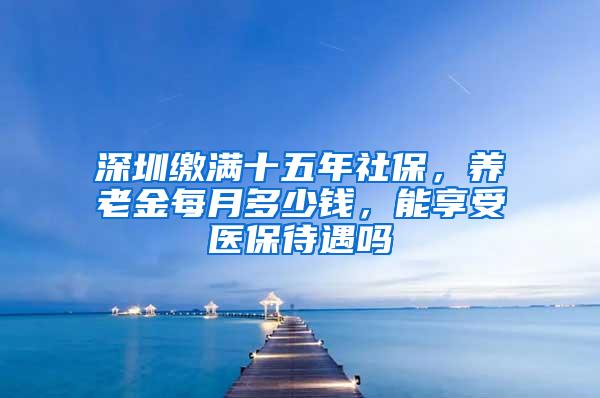 深圳缴满十五年社保，养老金每月多少钱，能享受医保待遇吗