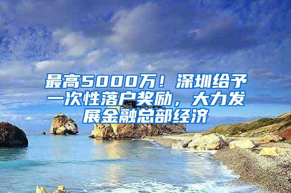 最高5000万！深圳给予一次性落户奖励，大力发展金融总部经济