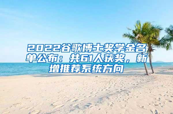 2022谷歌博士奖学金名单公布：共61人获奖，新增推荐系统方向