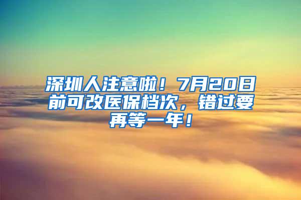 深圳人注意啦！7月20日前可改医保档次，错过要再等一年！