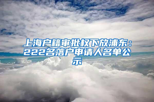 上海户籍审批权下放浦东：222名落户申请人名单公示