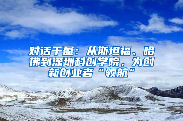 对话于盈：从斯坦福、哈佛到深圳科创学院，为创新创业者“领航”