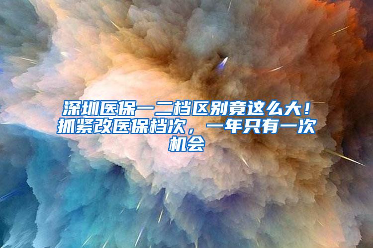 深圳医保一二档区别竟这么大！抓紧改医保档次，一年只有一次机会