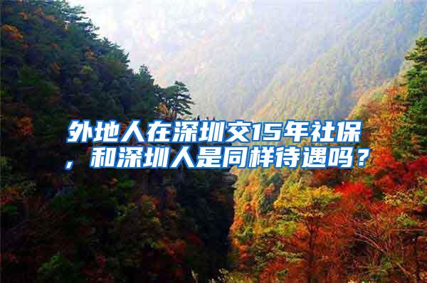 外地人在深圳交15年社保，和深圳人是同样待遇吗？