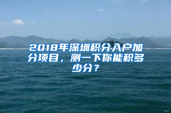 2018年深圳积分入户加分项目，测一下你能积多少分？