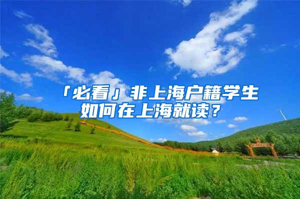 「必看」非上海户籍学生如何在上海就读？