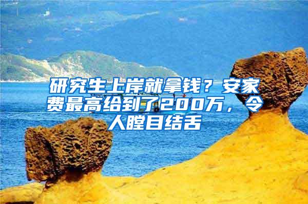 研究生上岸就拿钱？安家费最高给到了200万，令人瞠目结舌