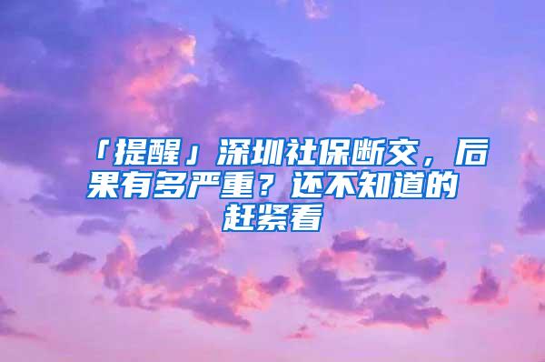 「提醒」深圳社保断交，后果有多严重？还不知道的赶紧看