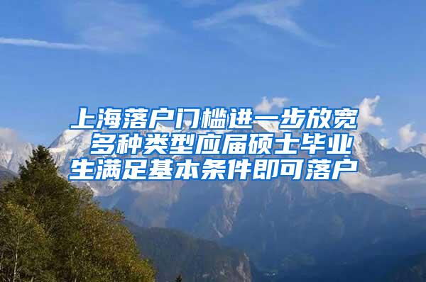 上海落户门槛进一步放宽 多种类型应届硕士毕业生满足基本条件即可落户