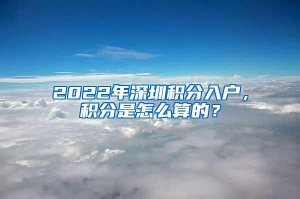 2022年深圳积分入户，积分是怎么算的？