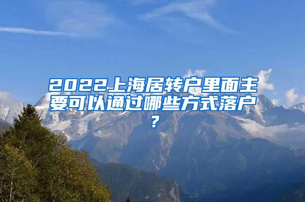 2022上海居转户里面主要可以通过哪些方式落户？