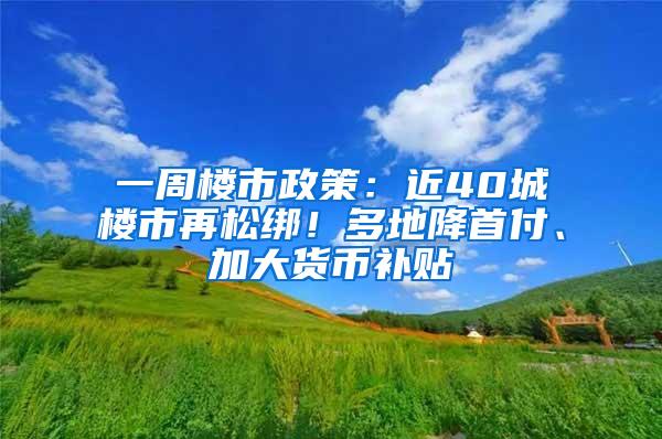 一周楼市政策：近40城楼市再松绑！多地降首付、加大货币补贴