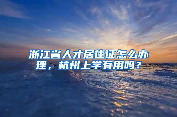 浙江省人才居住证怎么办理，杭州上学有用吗？