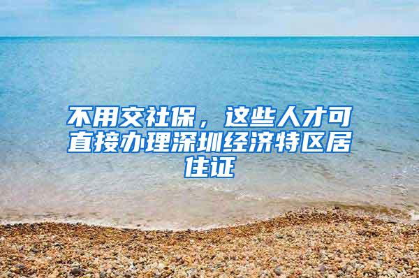 不用交社保，这些人才可直接办理深圳经济特区居住证