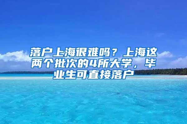 落户上海很难吗？上海这两个批次的4所大学，毕业生可直接落户