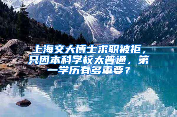 上海交大博士求职被拒，只因本科学校太普通，第一学历有多重要？