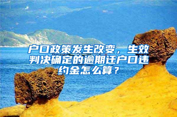 户口政策发生改变，生效判决确定的逾期迁户口违约金怎么算？