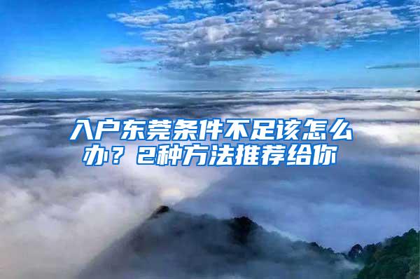 入户东莞条件不足该怎么办？2种方法推荐给你