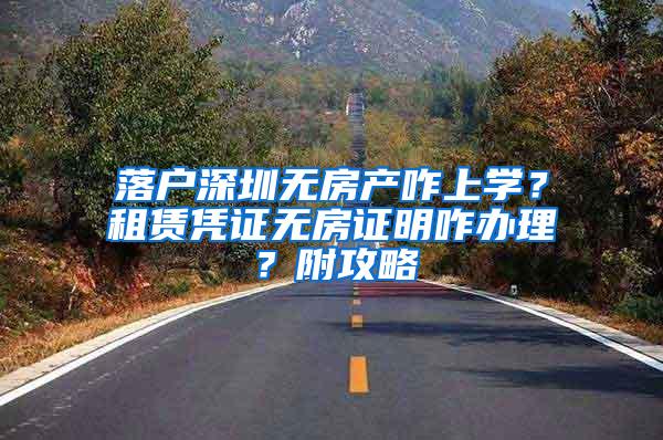 落户深圳无房产咋上学？租赁凭证无房证明咋办理？附攻略