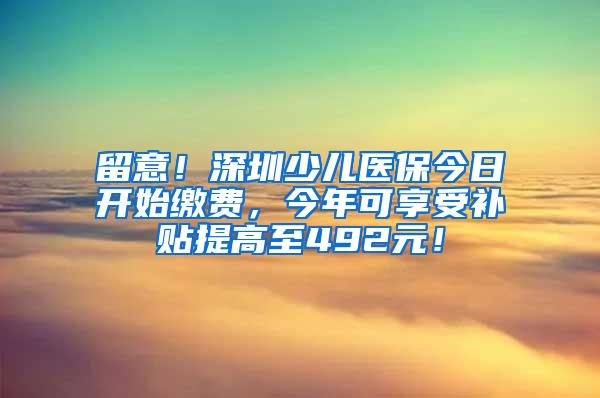 留意！深圳少儿医保今日开始缴费，今年可享受补贴提高至492元！