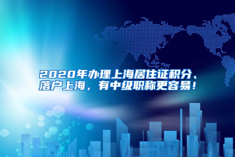 2020年办理上海居住证积分、落户上海，有中级职称更容易！