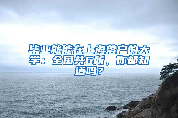 毕业就能在上海落户的大学：全国共6所，你都知道吗？