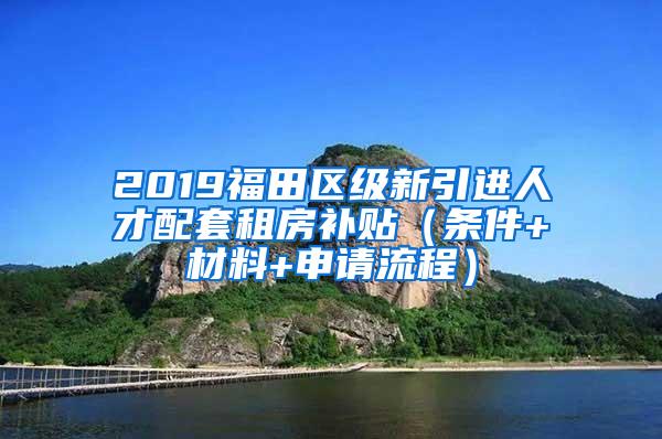 2019福田区级新引进人才配套租房补贴（条件+材料+申请流程）