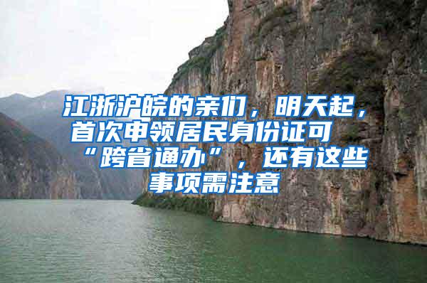 江浙沪皖的亲们，明天起，首次申领居民身份证可“跨省通办”，还有这些事项需注意