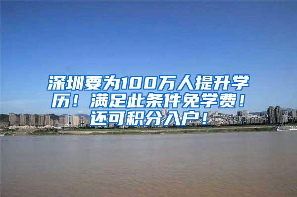 深圳要为100万人提升学历！满足此条件免学费！还可积分入户！