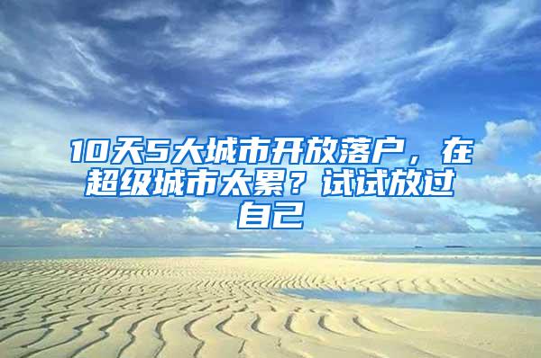 10天5大城市开放落户，在超级城市太累？试试放过自己