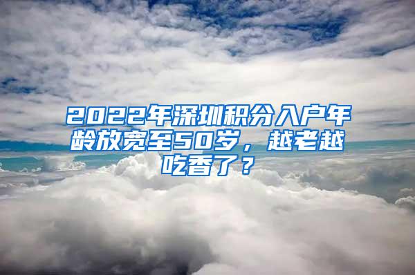 2022年深圳积分入户年龄放宽至50岁，越老越吃香了？