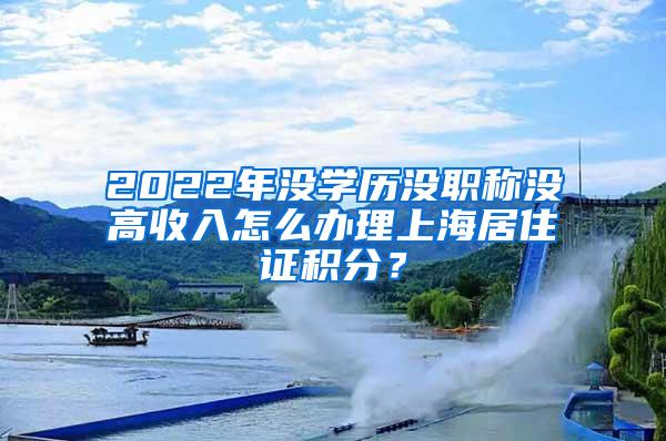 2022年没学历没职称没高收入怎么办理上海居住证积分？