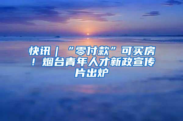 快讯｜“零付款”可买房！烟台青年人才新政宣传片出炉