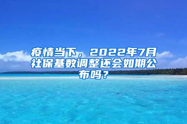 疫情当下，2022年7月社保基数调整还会如期公布吗？