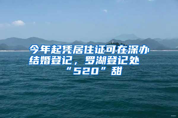 今年起凭居住证可在深办结婚登记，罗湖登记处“520”甜齁