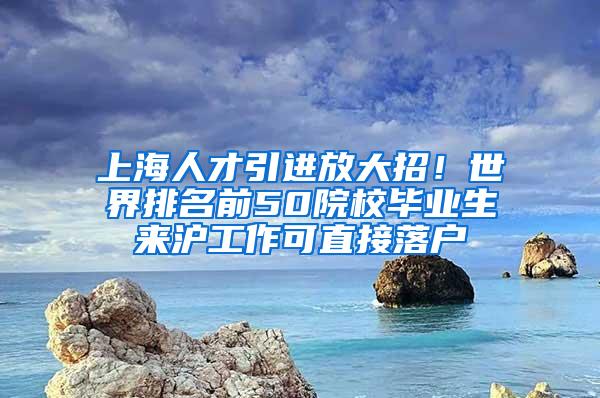 上海人才引进放大招！世界排名前50院校毕业生来沪工作可直接落户