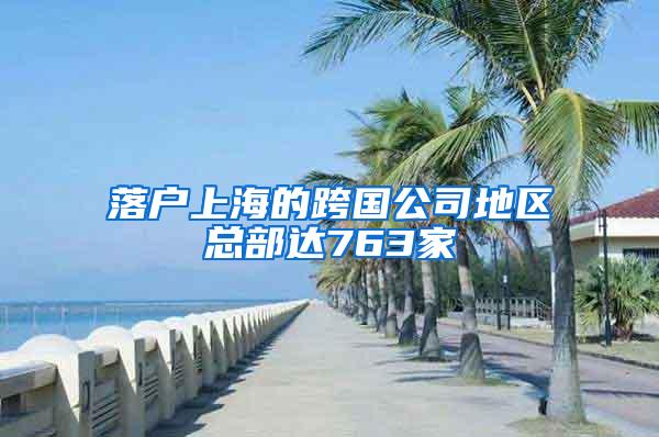 落户上海的跨国公司地区总部达763家