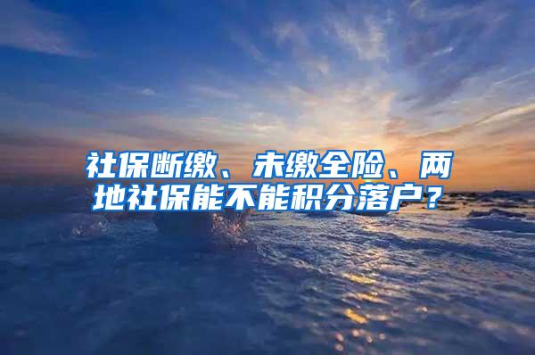 社保断缴、未缴全险、两地社保能不能积分落户？