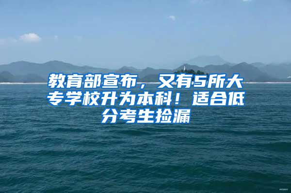 教育部宣布，又有5所大专学校升为本科！适合低分考生捡漏