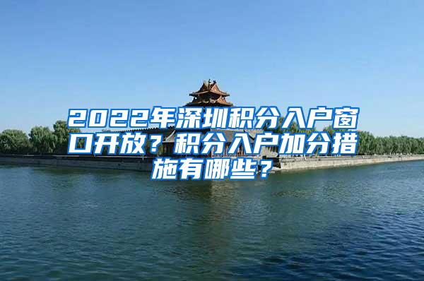 2022年深圳积分入户窗口开放？积分入户加分措施有哪些？